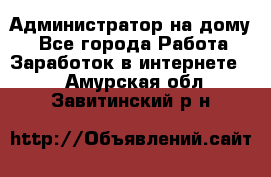 Администратор на дому  - Все города Работа » Заработок в интернете   . Амурская обл.,Завитинский р-н